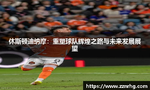 休斯顿迪纳摩：重塑球队辉煌之路与未来发展展望
