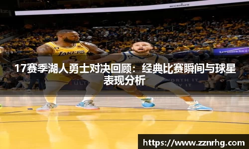 17赛季湖人勇士对决回顾：经典比赛瞬间与球星表现分析