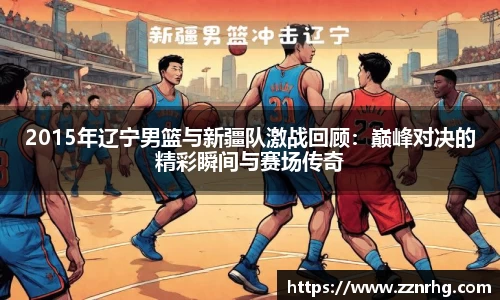 2015年辽宁男篮与新疆队激战回顾：巅峰对决的精彩瞬间与赛场传奇