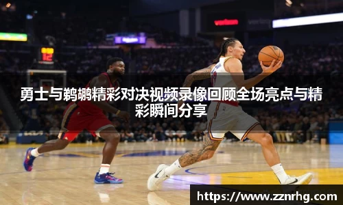 勇士与鹈鹕精彩对决视频录像回顾全场亮点与精彩瞬间分享
