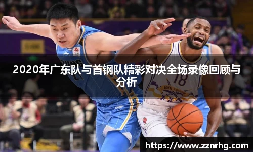 2020年广东队与首钢队精彩对决全场录像回顾与分析