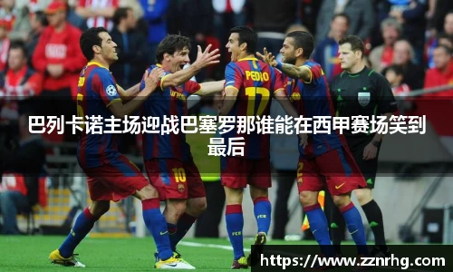 巴列卡诺主场迎战巴塞罗那谁能在西甲赛场笑到最后
