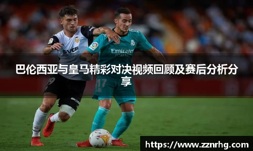 巴伦西亚与皇马精彩对决视频回顾及赛后分析分享