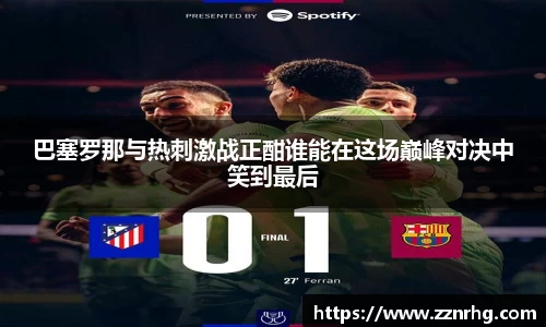 巴塞罗那与热刺激战正酣谁能在这场巅峰对决中笑到最后