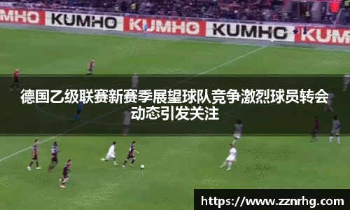 德国乙级联赛新赛季展望球队竞争激烈球员转会动态引发关注