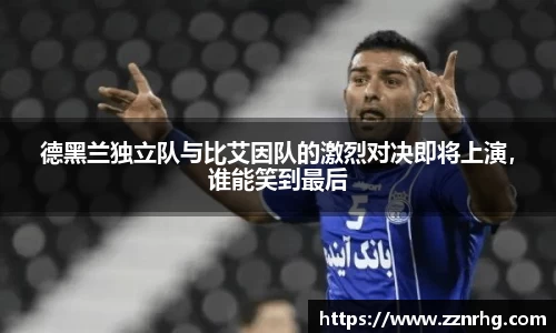 德黑兰独立队与比艾因队的激烈对决即将上演，谁能笑到最后