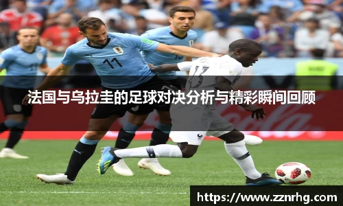 法国与乌拉圭的足球对决分析与精彩瞬间回顾